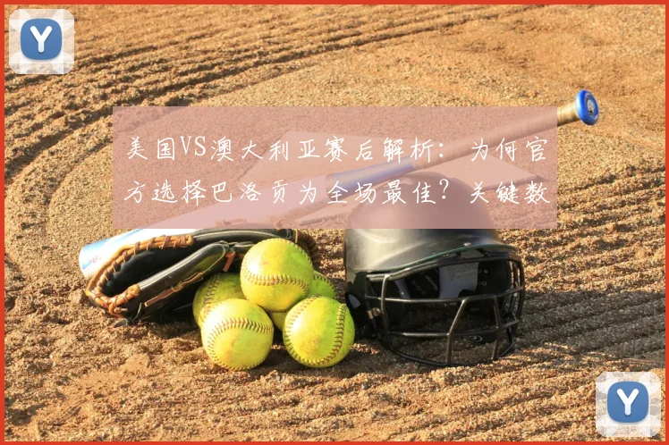 美国VS澳大利亚赛后解析：为何官方选择巴洛贡为全场最佳？关键数据与球迷热议一览