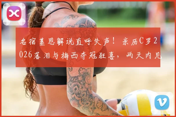 名宿基恩解说直呼失声!亲历C罗2026落泪与梅西夺冠狂喜,两天内见证足坛两极情绪