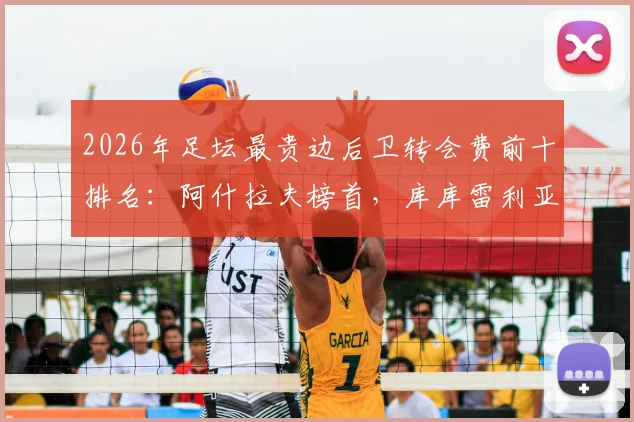 2026年足坛最贵边后卫转会费前十排名：阿什拉夫榜首，库库雷利亚两度上榜值不值？