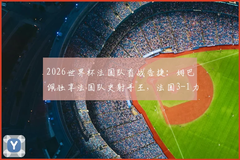 2026世界杯法国队首战告捷：姆巴佩独享法国队史射手王，法国3-1力克塞内加尔战报全回顾