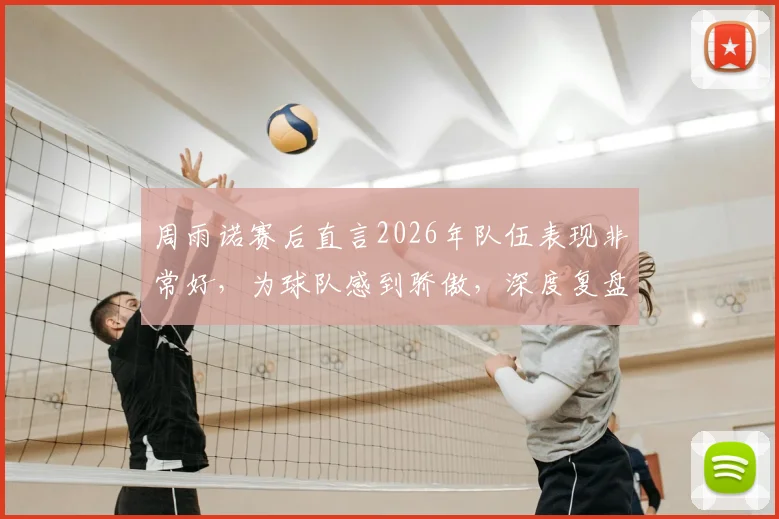 周雨诺赛后直言2026年队伍表现非常好,为球队感到骄傲,深度复盘团队竞技状态