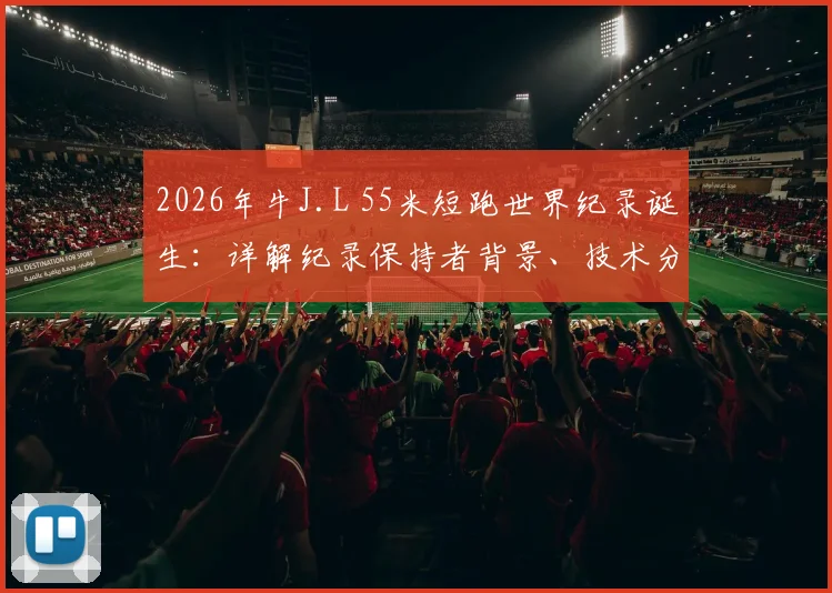 2026年牛J.L 55米短跑世界纪录诞生:详解纪录保持者背景、技术分析与历史含金量对比