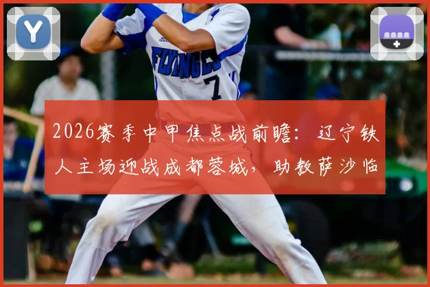 2026赛季中甲焦点战前瞻：辽宁铁人主场迎战成都蓉城，助教萨沙临场代理指挥影响几何？