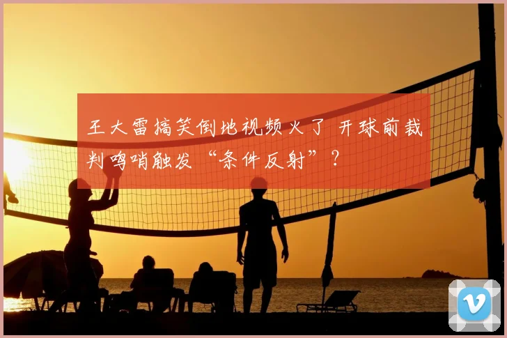 王大雷搞笑倒地视频火了 开球前裁判鸣哨触发“条件反射”？
