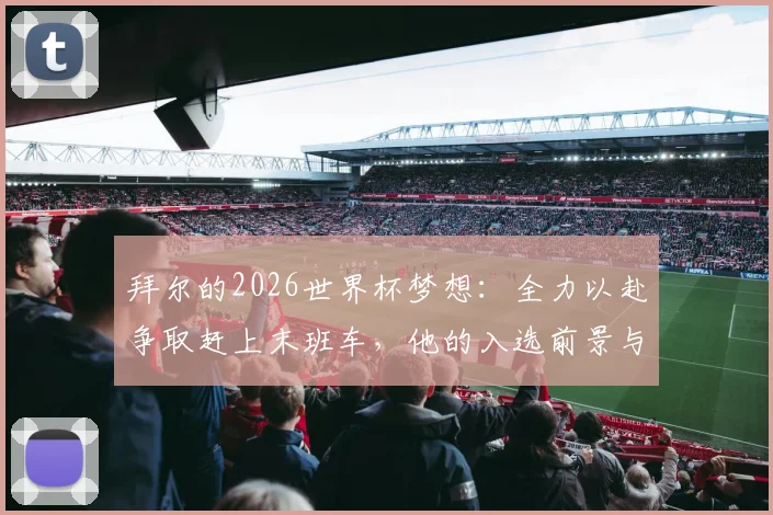 拜尔的2026世界杯梦想:全力以赴争取赶上末班车,他的入选前景与关键挑战分析