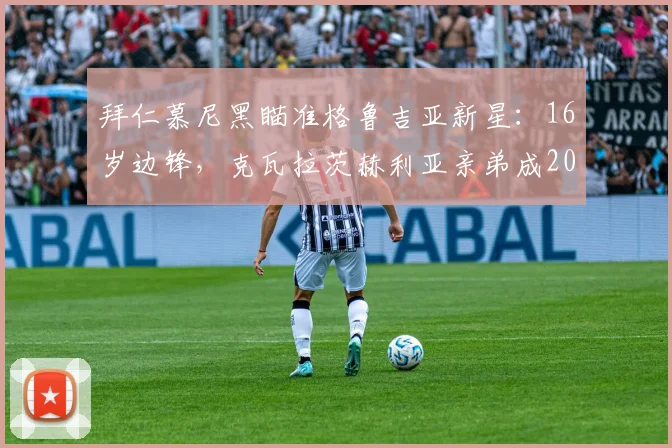 拜仁慕尼黑瞄准格鲁吉亚新星：16岁边锋，克瓦拉茨赫利亚亲弟成2026年潜在引援目标，天赋与技术分析