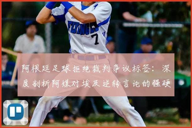 阿根廷足球拒绝裁判争议标签:深度剖析阿媒对埃及逆转言论的强硬回应,还原赛场真相