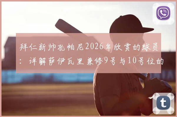 拜仁新帅孔帕尼2026年欣赏的球员:详解萨伊瓦里兼修9号与10号位的全能特质,解析现代前锋新要求