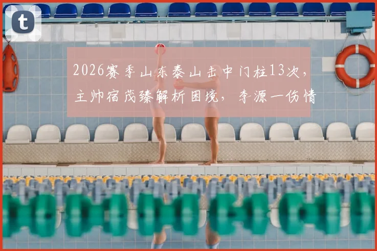 2026赛季山东泰山击中门柱13次，主帅宿茂臻解析困境，李源一伤情更新引关注