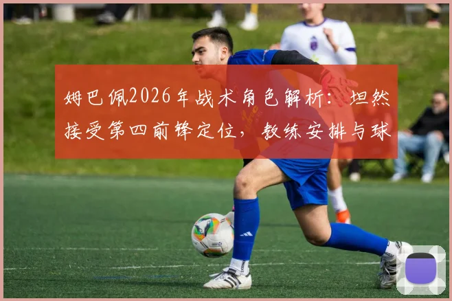 姆巴佩2026年战术角色解析:坦然接受第四前锋定位,教练安排与球员心态深度探讨