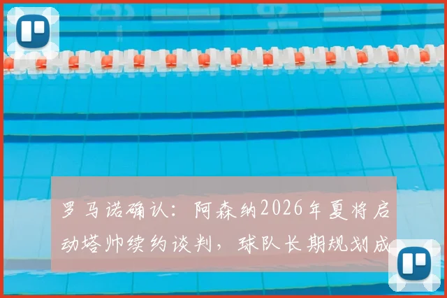 罗马诺确认：阿森纳2026年夏将启动塔帅续约谈判，球队长期规划成关键