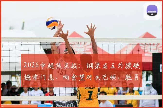 2026中超焦点战:铜梁龙五外援硬撼津门虎,向余望对决巴顿,胜负手在此三点