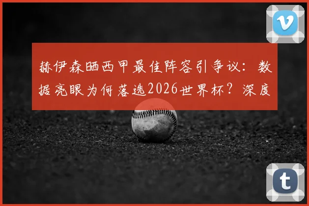 赫伊森晒西甲最佳阵容引争议:数据亮眼为何落选2026世界杯?深度解析西班牙队选人考量