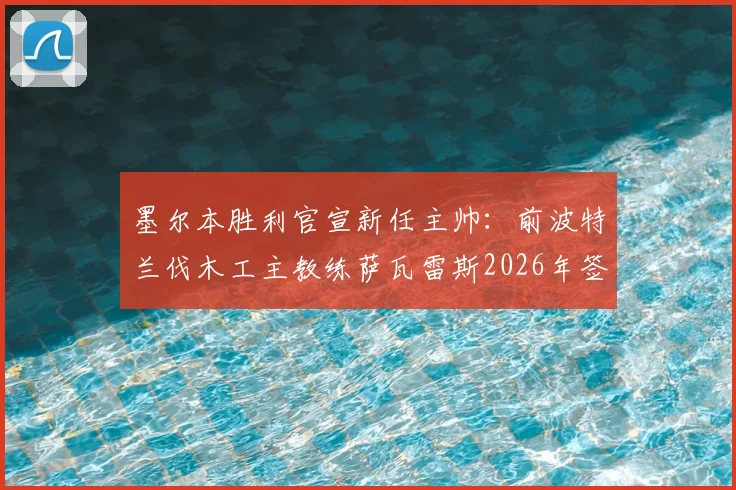 墨尔本胜利官宣新任主帅：前波特兰伐木工主教练萨瓦雷斯2026年签约两年，执教风格与球队阵容深度解析