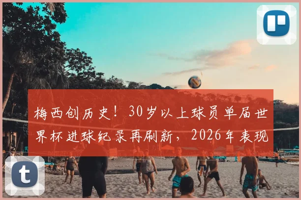 梅西创历史!30岁以上球员单届世界杯进球纪录再刷新,2026年表现超越上一届自己