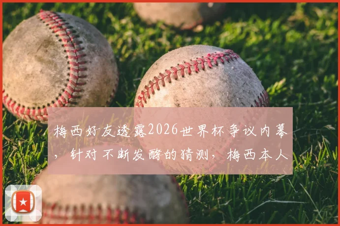 梅西好友透露2026世界杯争议内幕,针对不断发酵的猜测,梅西本人即将公开回应