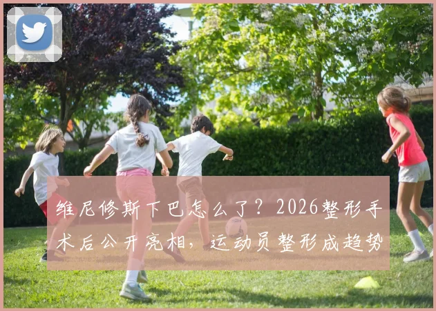维尼修斯下巴怎么了？2026整形手术后公开亮相，运动员整形成趋势了吗？