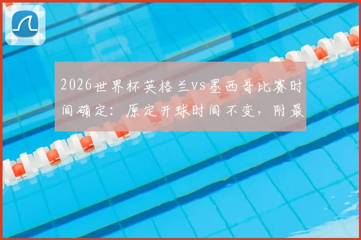 2026世界杯英格兰vs墨西哥比赛时间确定：原定开球时间不变，附最新赛事直播信息与观赛指南