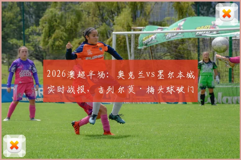 2026澳超半场:奥克兰vs墨尔本城实时战报,吉列尔莫·梅头球破门助主队1-0领先,附关键数据与下半场看点解析
