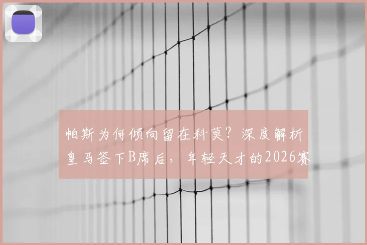 帕斯为何倾向留在科莫?深度解析皇马签下B席后,年轻天才的2026赛季规划与影响