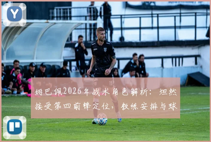 姆巴佩2026年战术角色解析:坦然接受第四前锋定位,教练安排与球员心态深度探讨