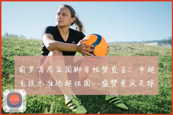 前罗马尼亚国脚肯帕努直言：中超竞技水准远超祖国，盛赞重庆足球发展领先2026
