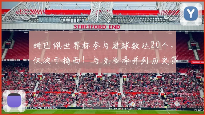 姆巴佩世界杯参与进球数达20个,仅次于梅西!与克洛泽并列历史第二,2026能否超越?