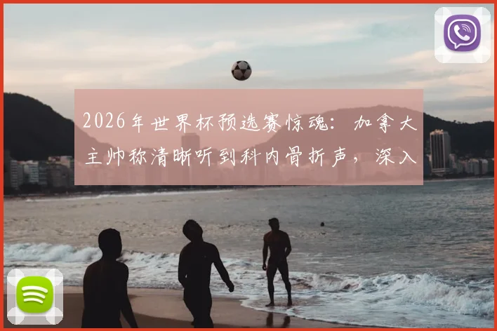 2026年世界杯预选赛惊魂：加拿大主帅称清晰听到科内骨折声，深入解析此类重伤的医学原理与业余足球爱好者防护指南