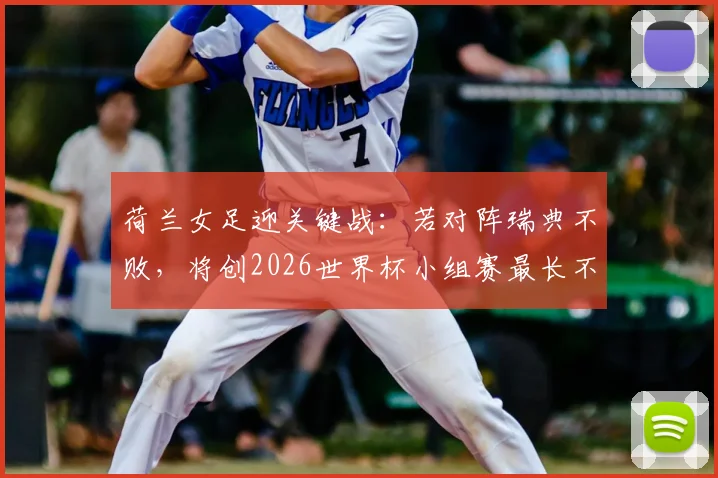 荷兰女足迎关键战：若对阵瑞典不败，将创2026世界杯小组赛最长不败纪录