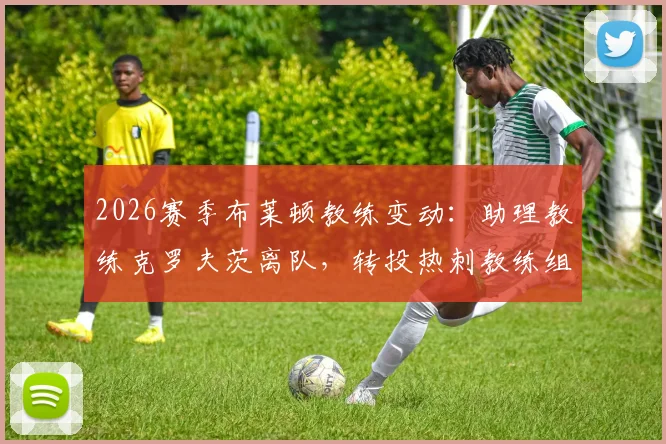 2026赛季布莱顿教练变动:助理教练克罗夫茨离队,转投热刺教练组细节解读