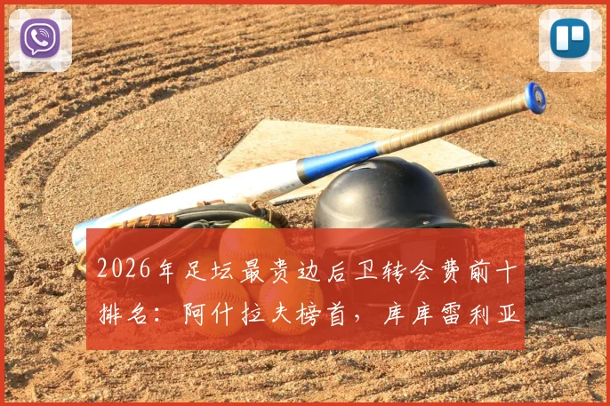 2026年足坛最贵边后卫转会费前十排名:阿什拉夫榜首,库库雷利亚两度上榜值不值?