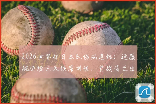 2026世界杯日本队伤病危机:远藤航连续三天缺席训练,首战荷兰出战成疑,最新伤情分析与影响解读