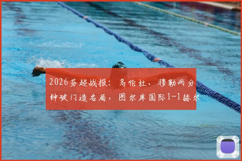 2026芬超战报：乌伦杜、穆勒两分钟破门造名局，图尔库国际1-1赫尔辛基全解析
