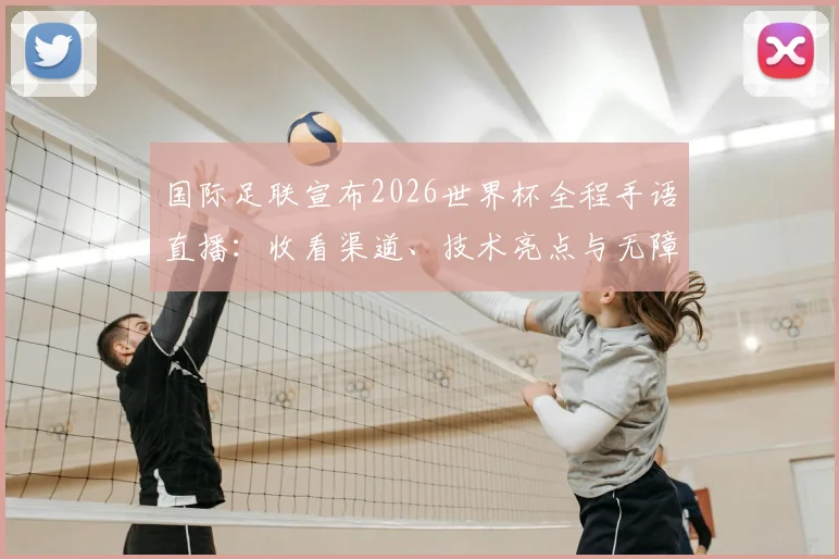 国际足联宣布2026世界杯全程手语直播：收看渠道、技术亮点与无障碍观赛全指南