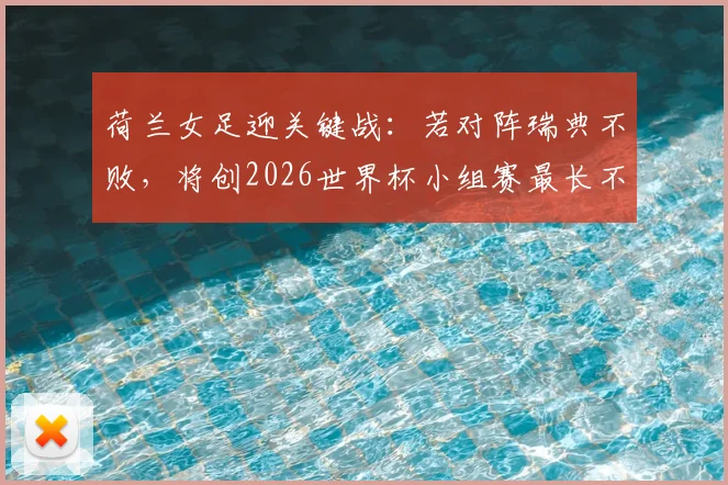 荷兰女足迎关键战：若对阵瑞典不败，将创2026世界杯小组赛最长不败纪录